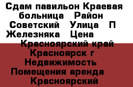 Сдам павильон Краевая больница › Район ­ Советский › Улица ­ П. Железняка › Цена ­ 65 000 - Красноярский край, Красноярск г. Недвижимость » Помещения аренда   . Красноярский край